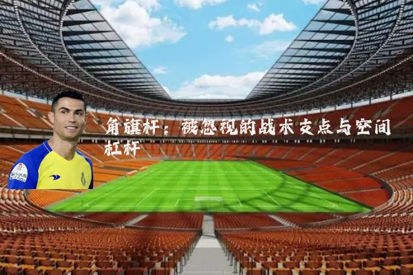 角旗杆：被忽视的战术支点与空间杠杆