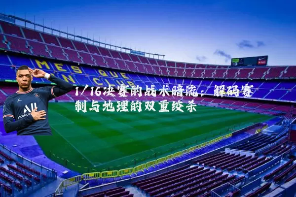 1/16决赛的战术暗流：解码赛制与地理的双重绞杀