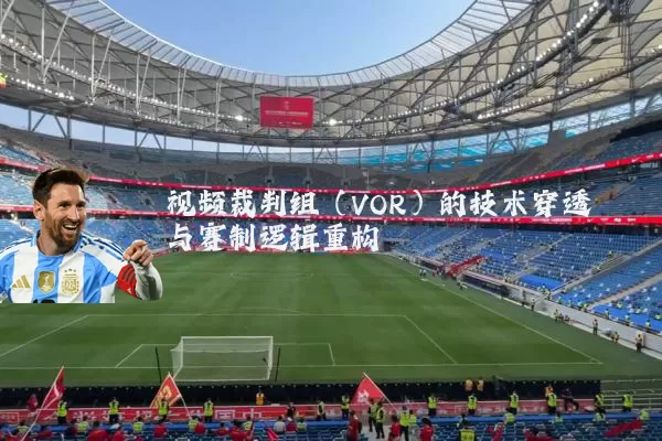 视频裁判组(VOR)的技术穿透与赛制逻辑重构