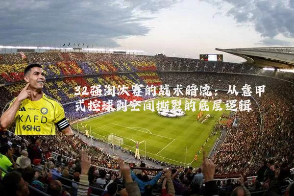 32强淘汰赛的战术暗流：从意甲式控球到空间撕裂的底层逻辑