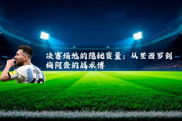 决赛场地的隐秘变量:从圣西罗到梅阿查的战术博弈