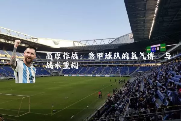 高原作战：意甲球队的氧气博弈与战术重构