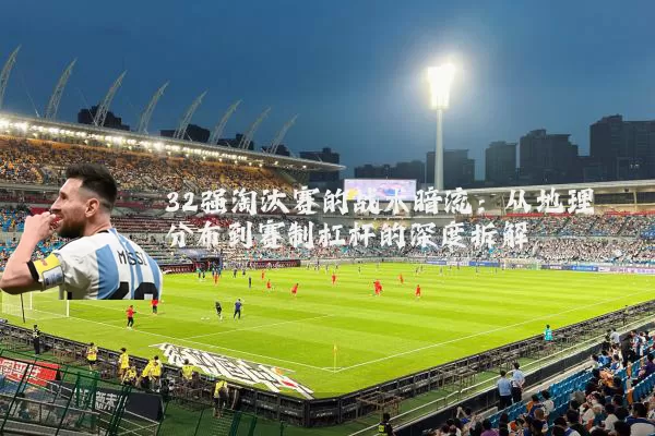 32强淘汰赛的战术暗流:从地理分布到赛制杠杆的深度拆解