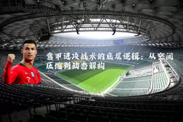 意甲进攻战术的底层逻辑：从空间压缩到动态解构