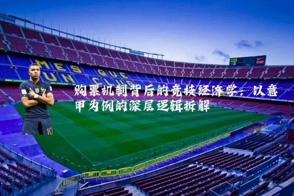 购票机制背后的竞技经济学：以意甲为例的深层逻辑拆解