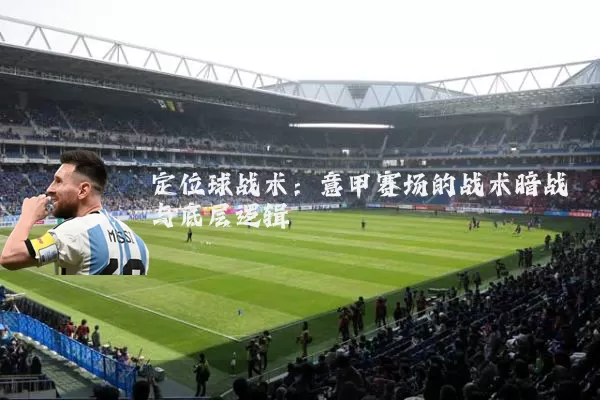 定位球战术：意甲赛场的战术暗战与底层逻辑