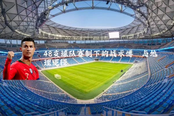 48支球队赛制下的战术博弈与地理逻辑