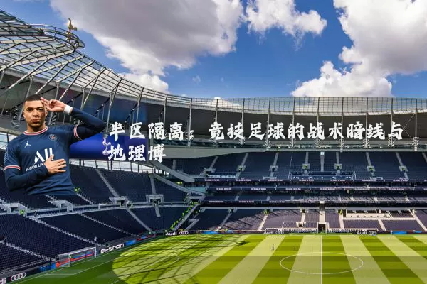 半区隔离：竞技足球的战术暗线与地理博弈