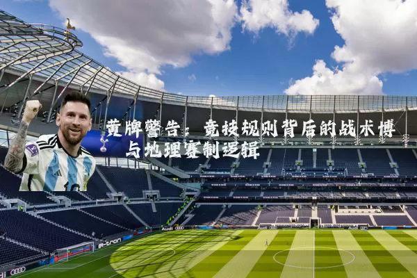 黄牌警告:竞技规则背后的战术博弈与地理赛制逻辑