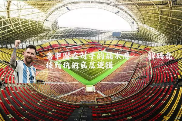 意甲潜在对手的战术博弈:解码竞技对抗的底层逻辑