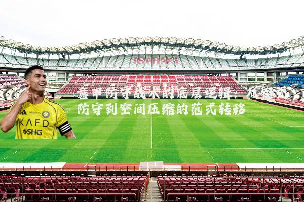 意甲防守战术的底层逻辑：从链式防守到空间压缩的范式转移