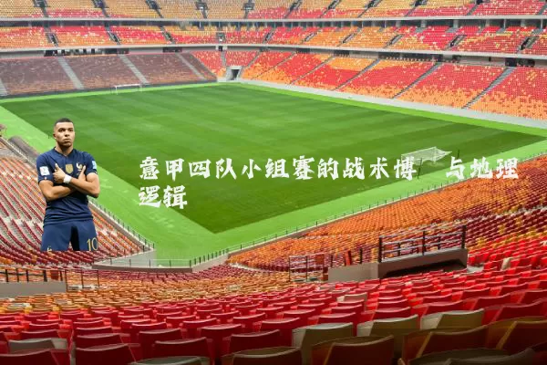 意甲四队小组赛的战术博弈与地理逻辑