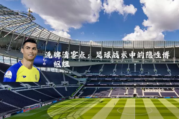 洗牌清零点：足球战术中的隐性博弈枢纽