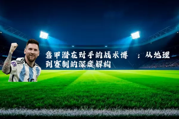 意甲潜在对手的战术博弈：从地理到赛制的深度解构