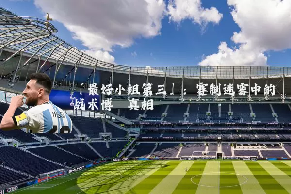 「最好小组第三」：赛制迷雾中的战术博弈真相