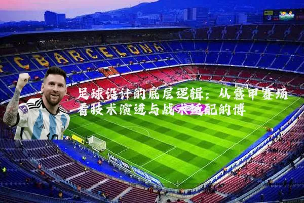 足球设计的底层逻辑:从意甲赛场看技术演进与战术适配的博弈