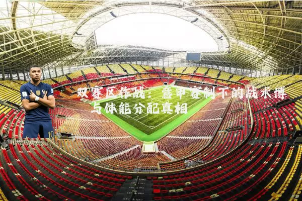 双赛区作战:意甲赛制下的战术博弈与体能分配真相