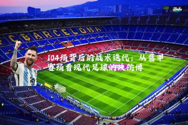 104场背后的战术迭代：从意甲赛场看现代足球的攻防博弈